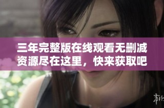三年完整版在线观看无删减资源尽在这里，快来获取吧