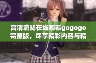 高清流畅在线观看gogogo完整版，尽享精彩内容与精彩时光