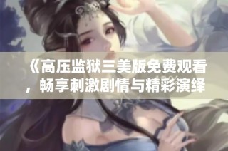 《高压监狱三美版免费观看，畅享刺激剧情与精彩演绎》