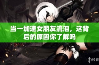 当一加速女朋友流泪，这背后的原因你了解吗
