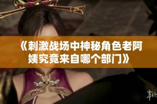 《刺激战场中神秘角色老阿姨究竟来自哪个部门》