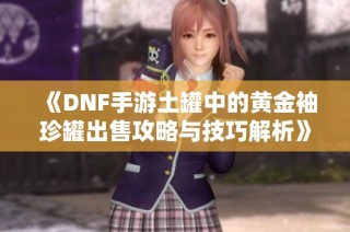 《DNF手游土罐中的黄金袖珍罐出售攻略与技巧解析》