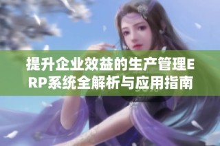 提升企业效益的生产管理ERP系统全解析与应用指南