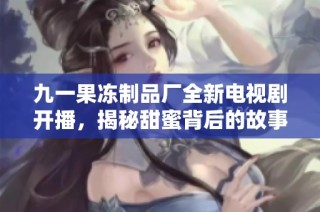 九一果冻制品厂全新电视剧开播，揭秘甜蜜背后的故事与挑战
