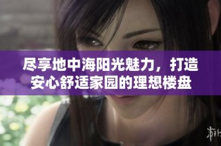 尽享地中海阳光魅力，打造安心舒适家园的理想楼盘