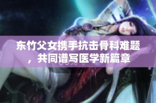 东竹父女携手抗击骨科难题，共同谱写医学新篇章