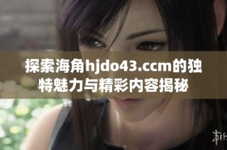 探索海角hjdo43.ccm的独特魅力与精彩内容揭秘