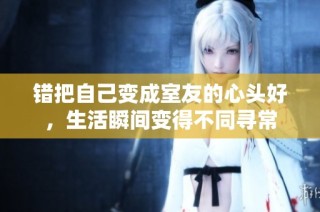 错把自己变成室友的心头好，生活瞬间变得不同寻常