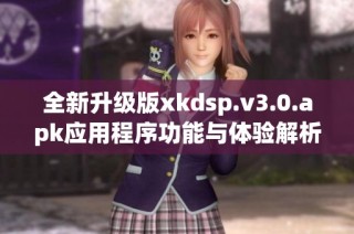 全新升级版xkdsp.v3.0.apk应用程序功能与体验解析