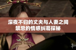 深夜不归的丈夫与人妻之间禁忌的情感纠葛探秘