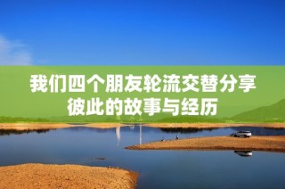 我们四个朋友轮流交替分享彼此的故事与经历