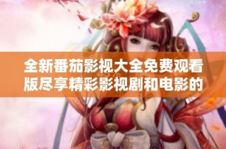 全新番茄影视大全免费观看版尽享精彩影视剧和电影的乐趣