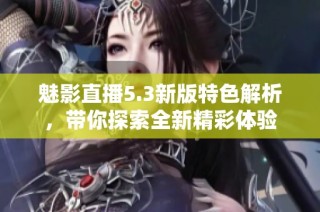 魅影直播5.3新版特色解析，带你探索全新精彩体验