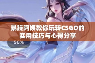 暴躁阿姨教你玩转CSGO的实用技巧与心得分享