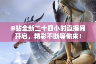B站全新二十四小时直播间开启，精彩不断等你来！