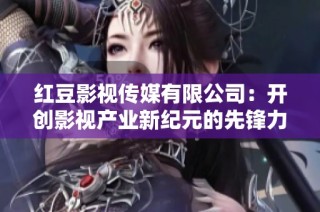 红豆影视传媒有限公司：开创影视产业新纪元的先锋力量