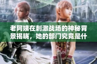 老阿姨在刺激战场的神秘背景揭晓，她的部门究竟是什么？
