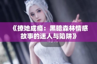 《撩她成瘾：黑暗森林情感故事的迷人与陷阱》