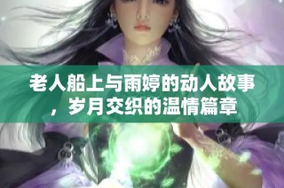 老人船上与雨婷的动人故事，岁月交织的温情篇章