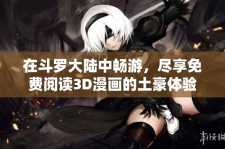 在斗罗大陆中畅游，尽享免费阅读3D漫画的土豪体验