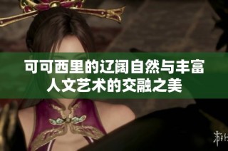 可可西里的辽阔自然与丰富人文艺术的交融之美