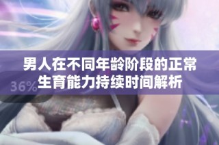 男人在不同年龄阶段的正常生育能力持续时间解析
