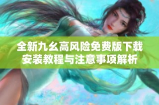 全新九幺高风险免费版下载安装教程与注意事项解析