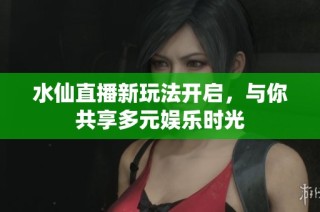 水仙直播新玩法开启，与你共享多元娱乐时光