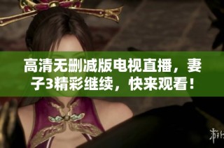 高清无删减版电视直播，妻子3精彩继续，快来观看！