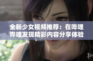 全新少女视频推荐：在哔哩哔哩发现精彩内容分享体验