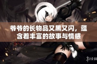 爷爷的长物品又黑又闪，蕴含着丰富的故事与情感