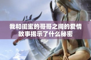 我和闺蜜的哥哥之间的爱情故事揭示了什么秘密