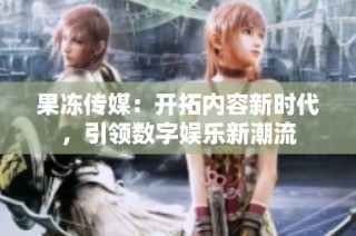 果冻传媒：开拓内容新时代，引领数字娱乐新潮流