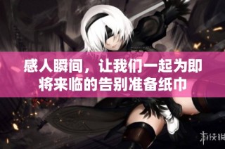 感人瞬间，让我们一起为即将来临的告别准备纸巾