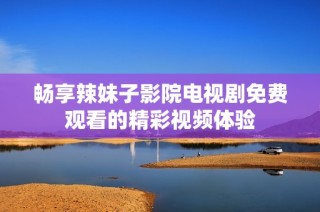 畅享辣妹子影院电视剧免费观看的精彩视频体验