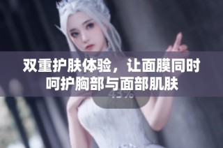 双重护肤体验，让面膜同时呵护胸部与面部肌肤