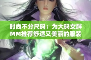 时尚不分尺码：为大码女胖MM推荐舒适又美丽的服装选择