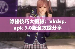 隐秘技巧大揭秘：xkdsp.apk 3.0版全攻略分享