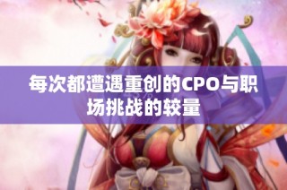 每次都遭遇重创的CPO与职场挑战的较量