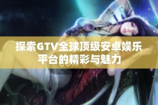 探索GTV全球顶级安卓娱乐平台的精彩与魅力