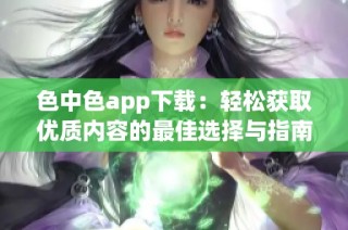 色中色app下载：轻松获取优质内容的最佳选择与指南
