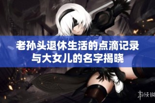 老孙头退休生活的点滴记录与大女儿的名字揭晓