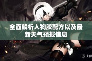 全面解析人狗胶配方以及最新天气预报信息