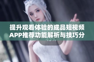提升观看体验的成品短视频APP推荐功能解析与技巧分享
