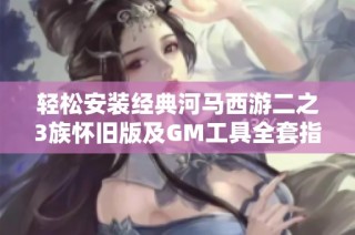 轻松安装经典河马西游二之3族怀旧版及GM工具全套指南