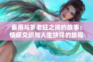 秦雨与罗老旺之间的故事：情感交织与人生抉择的旅程
