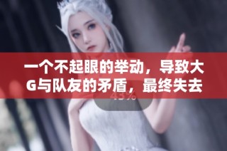 一个不起眼的举动，导致大G与队友的矛盾，最终失去四个赞！