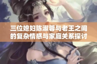 三位媳妇陈淑蓉与老王之间的复杂情感与家庭关系探讨