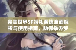 完美世界SF婚礼系统全面解析与使用指南，助你举办梦想婚礼