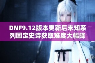 DNF9.12版本更新后未知系列固定史诗获取难度大幅降低